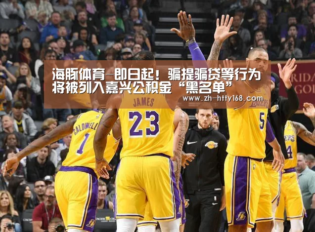 海豚体育-即日起!骗提骗贷等行为将被列入嘉兴公积金“黑名单”(图3) 海豚体育