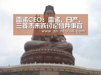 雷诺CEO:雷诺、日产、三菱未来或讨论合并事宜‘海豚体育’(图1) 海豚体育