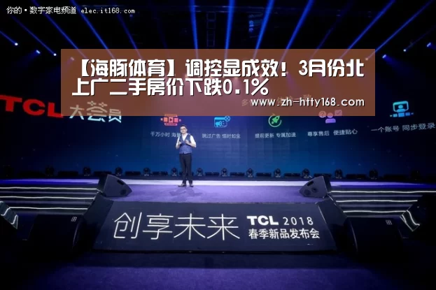 【海豚体育】调控显成效！3月份北上广二手房价下跌0.1%